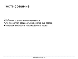 Тестирование
•Шаблоны должны компилироваться
•Это позволяет создавать множество e2e тестов
•Получаем быстрые и изолированные тесты
 