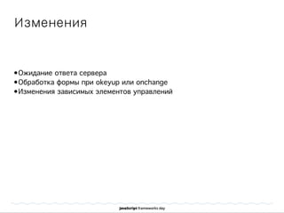Изменения
•Ожидание ответа сервера
•Обработка формы при okeyup или onchange
•Изменения зависимых элементов управлений
 