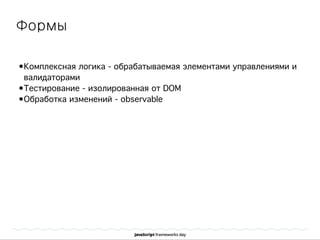 Формы
•Комплексная логика - обрабатываемая элементами управлениями и
валидаторами
•Тестирование - изолированная от DOM
•Обработка изменений - observable
 