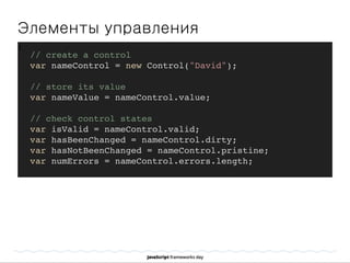 Элементы управления
]
// create a control
var nameControl = new Control("David");
// store its value
var nameValue = nameControl.value;
// check control states
var isValid = nameControl.valid;
var hasBeenChanged = nameControl.dirty;
var hasNotBeenChanged = nameControl.pristine;
var numErrors = nameControl.errors.length;
 