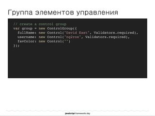 Группа элементов управления
]
// create a control group
var group = new ControlGroup({
fullName: new Control("David East", Validators.required),
username: new Control("ng2rox", Validators.required),
favColor: new Control("")
});
 