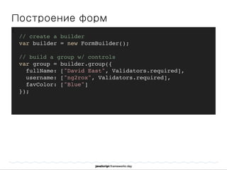 Построение форм
]
// create a builder
var builder = new FormBuilder();
// build a group w/ controls
var group = builder.group({
fullName: ["David East", Validators.required],
username: ["ng2rox", Validators.required],
favColor: ["Blue"]
});
 