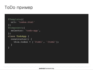 ToDo пример
@Template({
url: 'todos.html'
})
@Component({
selector: 'todo-app',
})
class TodoApp {
constructor() {
this.todos = ['Item1', 'Item2'];
}
}
 