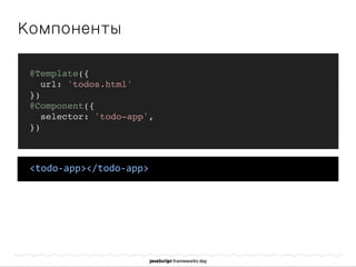 Компоненты
@Template({
url: 'todos.html'
})
@Component({
selector: 'todo-app',
})
<todo-­‐app></todo-­‐app>
 