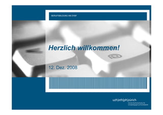 Modul 5 – Kommunikation und Medien
      BERUFSBILDUNG AM ZHSF
                                     12.Dez 08




  Herzlich willkommen!

  12. Dez. 2008
 