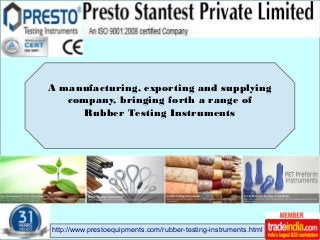 http://www.prestoequipments.com/rubber-testing-instruments.html
A manufacturing, exporting and supplying
company, bringing forth a range of
Rubber Testing Instruments
 