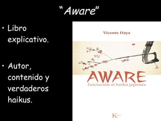 “Aware”
• Libro
explicativo.
• Autor,
contenido y
verdaderos
haikus.
 