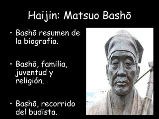 Haijin: Matsuo Bashō
• Bashō resumen de
la biografía.
• Bashō, familia,
juventud y
religión.
• Bashō, recorrido
del budista.
 