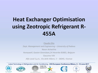 Latest Technology in Refrigeration and Air Conditioning - XVII European Conference Milano, 9 - 10 June 2017
Heat Exchanger Optimisation
using Zeotropic Refrigerant R-
455A
Claudio Zilio
Dept. Management and Engineering – University of Padova
Nacer Achaichia
Honeywell, Gaston Geenslaan,14 Heverlee B3001, Belgium
Giacomo Villi
Alfa Laval S.p.A., Via delle Albere, 5 – 36045, Vicenza
 