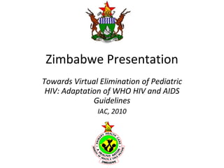 Zimbabwe Presentation Towards Virtual Elimination of Pediatric HIV: Adaptation of WHO HIV and AIDS Guidelines IAC, 2010 