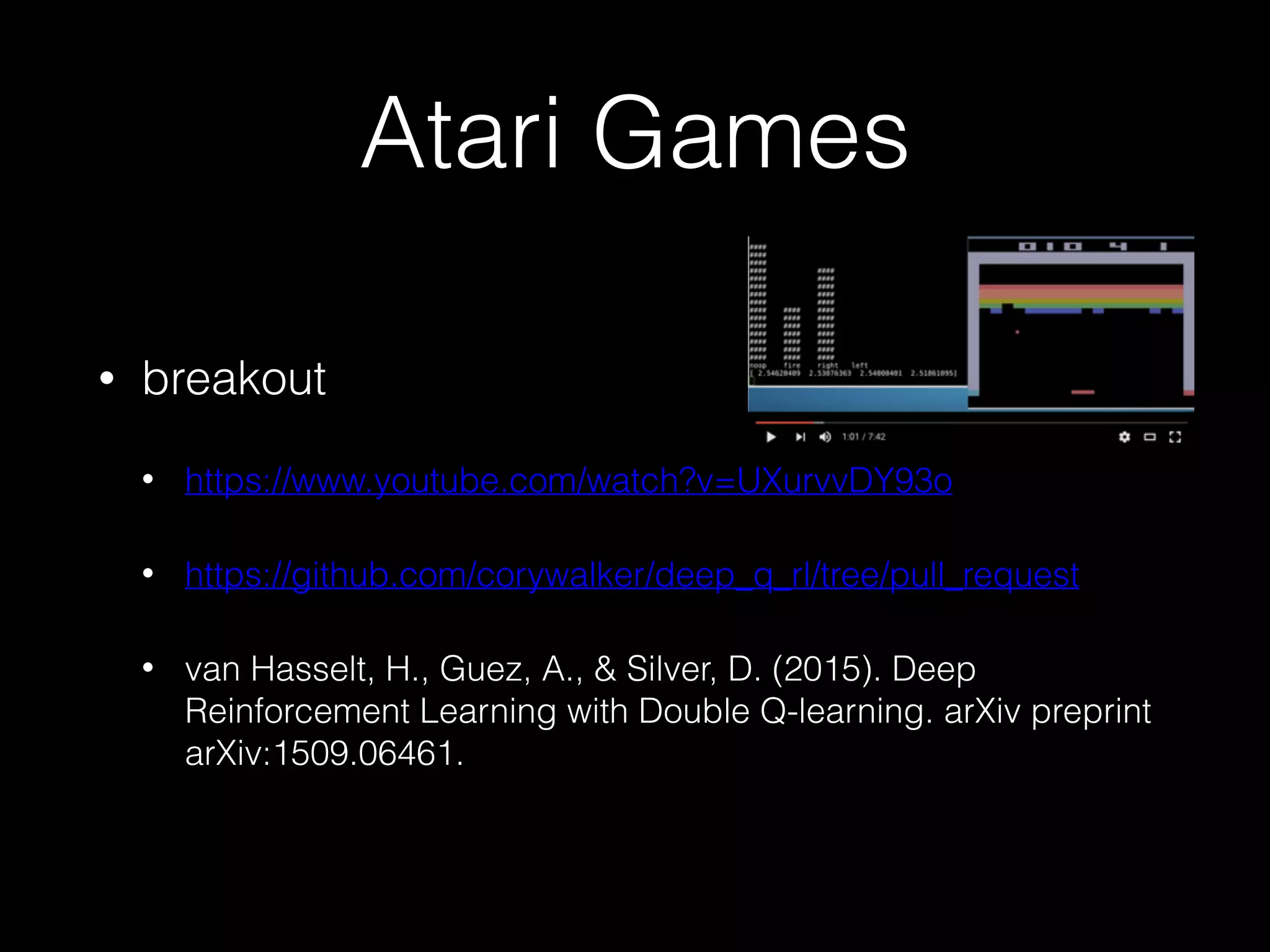 Atari Games
• breakout
• https://www.youtube.com/watch?v=UXurvvDY93o
• https://github.com/corywalker/deep_q_rl/tree/pull_request
• van Hasselt, H., Guez, A., & Silver, D. (2015). Deep
Reinforcement Learning with Double Q-learning. arXiv preprint
arXiv:1509.06461.
 