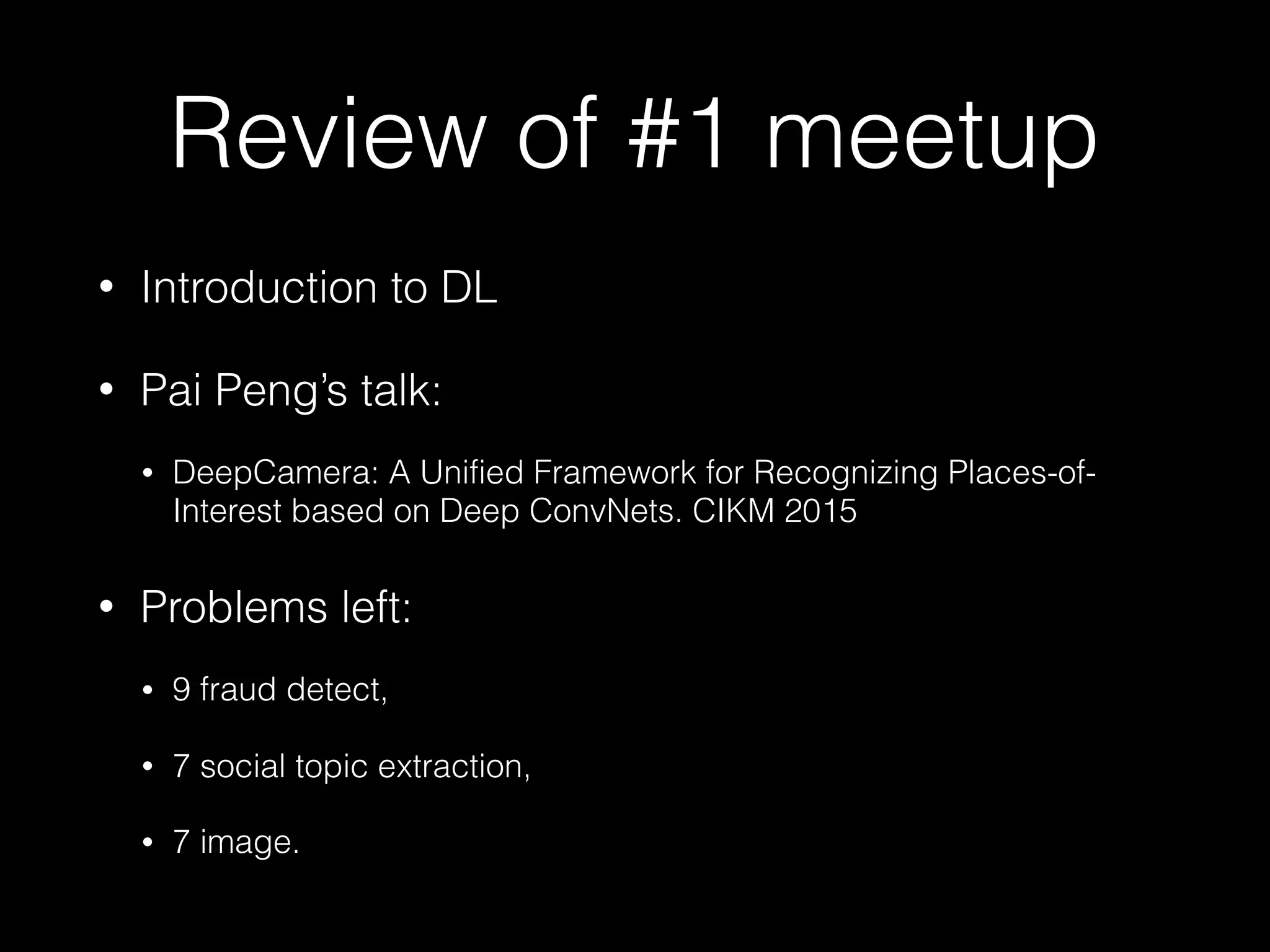 Review of #1 meetup
• Introduction to DL
• Pai Peng’s talk:
• DeepCamera: A Unified Framework for Recognizing Places-of-
Interest based on Deep ConvNets. CIKM 2015
• Problems left:
• 9 fraud detect,
• 7 social topic extraction,
• 7 image.
 