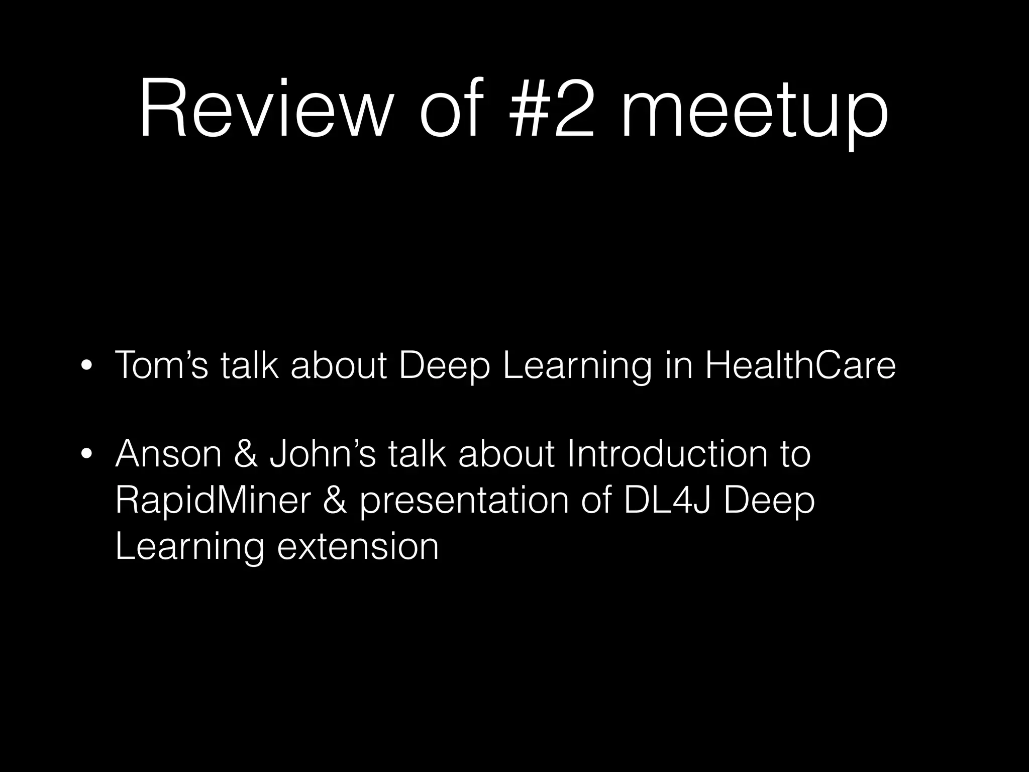 Review of #2 meetup
• Tom’s talk about Deep Learning in HealthCare
• Anson & John’s talk about Introduction to
RapidMiner & presentation of DL4J Deep
Learning extension
 