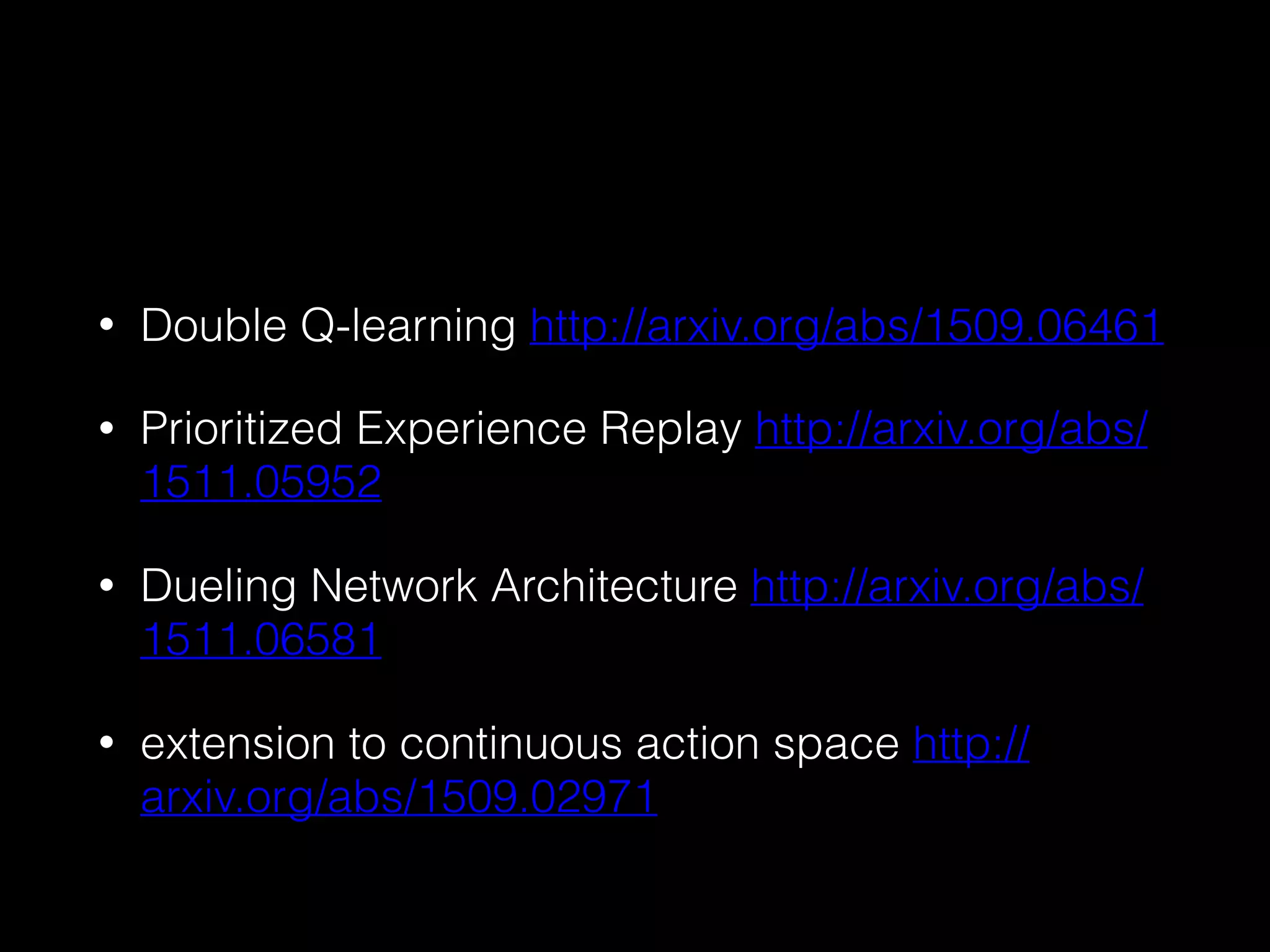 • Double Q-learning http://arxiv.org/abs/1509.06461
• Prioritized Experience Replay http://arxiv.org/abs/
1511.05952
• Dueling Network Architecture http://arxiv.org/abs/
1511.06581
• extension to continuous action space http://
arxiv.org/abs/1509.02971
 