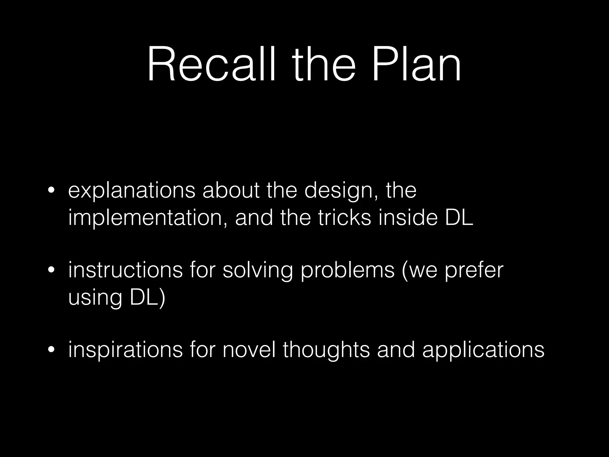Recall the Plan
• explanations about the design, the
implementation, and the tricks inside DL
• instructions for solving problems (we prefer
using DL)
• inspirations for novel thoughts and applications
 
