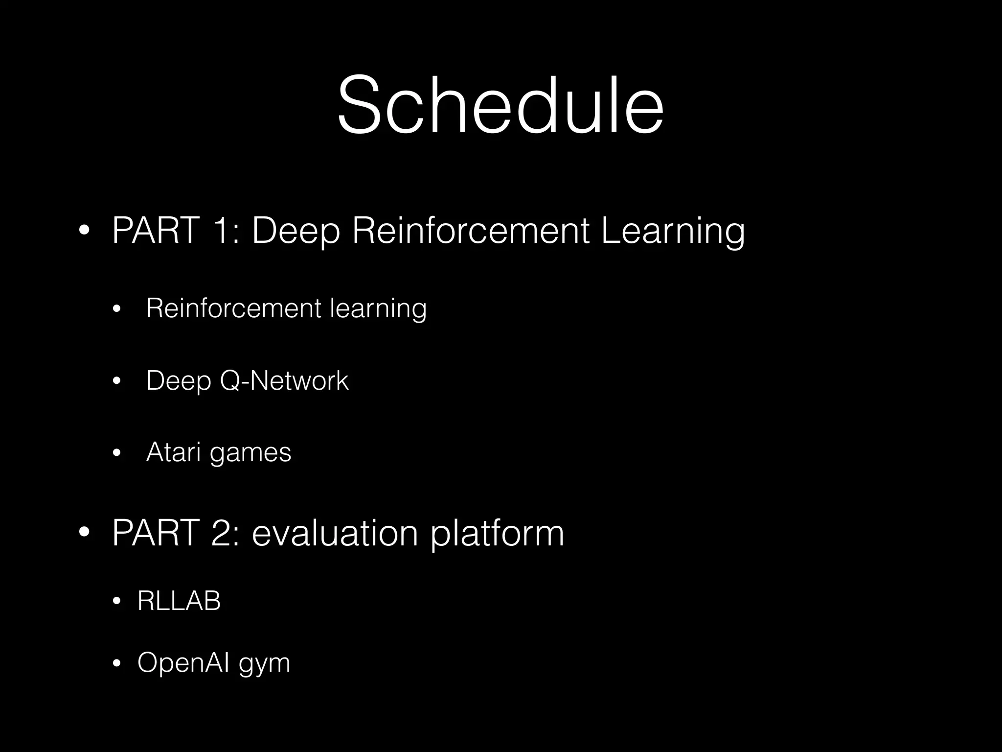 Schedule
• PART 1: Deep Reinforcement Learning
• Reinforcement learning
• Deep Q-Network
• Atari games
• PART 2: evaluation platform
• RLLAB
• OpenAI gym
 