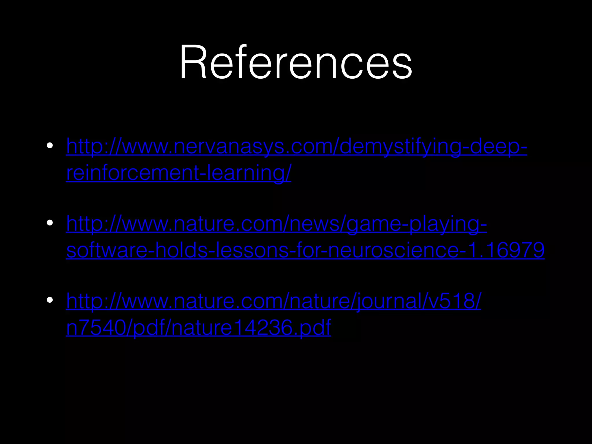 References
• http://www.nervanasys.com/demystifying-deep-
reinforcement-learning/
• http://www.nature.com/news/game-playing-
software-holds-lessons-for-neuroscience-1.16979
• http://www.nature.com/nature/journal/v518/
n7540/pdf/nature14236.pdf
 