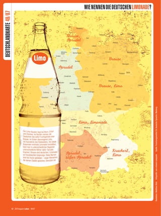DEUTSCHLANDKARTE 49/07




12 Karte 49.indd 12
                          12 ZEITmagazin Leben 49/07
                             ZEITmagazin Leben 49/07
                                                                                                                                                                                                         WIE NENNEN DIE DEUTSCHEN LIMONADE?




                                                       Redaktion: Matthias Stolz Infografik: von-rotwein /caepsele   Quelle: Forschungsinstitut für deutsche Sprache, Marburg




23.11.2007 10:36:16 Uhr
 