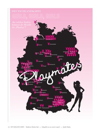 DEUTSCHLANDKARTE

                     GIRLS, GIRLS, GIRLS
                     Aus welchen Städten
                     kommen die Modelle
                     des „Playboy“?




              ZEIT MAGAZIN LEBEN   Redaktion Matthias Stolz ––– Infografik von von-rotwein / caepsele ––– Quelle Playboy




10_11 Karte_Worte.indd 10                                                                                                    18.12.2007 13:27:30 Uhr
 