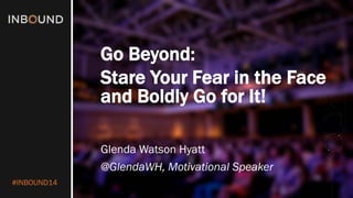 #INBOUND14 
Go Beyond: 
Stare Your Fear in the Face and Boldly Go for It! 
Glenda Watson Hyatt 
@GlendaWH, Motivational Speaker  
