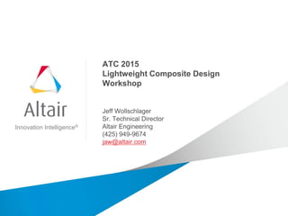 Innovation Intelligence®
ATC 2015
Lightweight Composite Design
Workshop
Jeff Wollschlager
Sr. Technical Director
Altair Engineering
(425) 949-9674
jaw@altair.com
 
