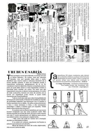 Nº III Zine 
Livro artesanal, 60 pgs, 10x15 cm, 2014 
TOCO SANTO – crônica 
AUTOR: Edson Severo – umgirimumfalante@hotmail.com 
Livro editora, 77 pgs, 10x15 cm, julho 2013 
Editor: Daniel Marinho – Daniel_portnoy666@hotmail.com 
Editora: Luisa Condé – www.inorganicidade.blogspot.com 
Editor: Orlando Nelson Pacheco Acuña – Santander nº02060 
COMBATENTE ZINE - cultura pop, 14x21cm, 4 pgs 
Editor: David Beat – poesiaindependente.blogspot.com 
Editor: Sidney Santos – literaturaindependente.blogspot.com 
PLANTA NA RUA - ecologia, 10x15 cm, 8 pgs 
REBOCO CAÍDO - cultura e protesto, 14x21 cm, 12pgs 
SILHUETA ART ZINE num. 61 - poesia e ilustrações, 10x15 cm, 8 pgs 
Editora: Fernanda Tatagiba – sobosolsobreasombra.blogspot.com 
Editor: AlexandreTinoco – alexandretinoco.blogspot.com 
Rubem Alves URUBUS E SABIÁS { maravilhosa HQ abaixo recebemos pela internet 
017 ACRE 
udo aconteceu numa terra distante, no tempo em que 
Tos bichos falavam... Os urubus, aves por natureza becadas, mas sem grandes dotes para o canto, 
decidiram que, mesmo contra a natureza, haveriam de se 
tornar grandes cantores. E para isso fundaram escolas e 
importaram professores, gargarejaram dó ré mi fá, 
mandaram imprimir diplomas e fizeram competições entre si, 
para ver quais deles seriam os mais importantes e teriam a 
permissão para mandar nos outros. Foi assim que eles 
organizaram concursos, se deram nomes pomposos, e o sonho 
de cada urubuzinho, instrutor em início de carreira, era se 
tornar um respeitável urubu titular, a quem todos 
chamavam por Vossa Excelência. 
Tudo ia muito bem até que a doce tranquilidade da 
hierarquia foi estremecida. A floresta foi invadida por bandos 
de pintassilgos tagarelas, que brincavam com os canários e 
faziam serenatas com os sabiás... Os velhos urubus entortaram 
o bico, o ranço encrespou a testa, e eles convocaram 
pintassilgos e sabiás e canários para um inquérito. “Onde 
estão os documentos dos concursos?”. 
E as pobres aves se olharam perplexas, por que nunca 
haviam imaginado que tais coisas pudessem existir. Não 
haviam passado por escolas de canto, por que o canto nascera 
com elas. E nunca apresentaram um diploma para provar 
que sabiam cantar, mas cantavam, simplesmente... 
- Não, assim não pode ser. Cantar sem a titulação 
devida é um desrespeito à ordem. 
E os urubus em uníssono, expulsaram da floresta os 
pássaros que cantavam sem alvarás... 
Moral da história: Em terra de urubus diplomados, 
não se ouve o canto do sabiá. 
asem os devidos créditos ou qualquer outra forma de identificação de autoria. porém, indico o contato de 
um grande amigo que labuta pela produção e 
arquivamento dos quadrinhos independentes... anote ai: 
A/C Edgar Guimarães - Quadrinhos Independentes 
Rua Capitão Gomes, 168 - Brasópolis - MG 
cep: 37530-000 - edgard@ita.br 
Coletânea Poética Coletânea Poética 
Parafraseando 
019 
ACRE 
“TOCO SANTO” 
Deus e o diabo na 
vida dos diferentes 
DESPOESIA E OUTROS TEXTOS PÓS-POÉTICOS – POESIA 
AUTOR: Rômulo Ferreira – www.romulopherreira.blogspot.com 
Livro editora, 63 pgs, 14x21 cm, 2011 
NAVIOS INVISÍVEIS - PROSA POÉTICA 
Livro artesanal, 160 pgs, 14x21 cm, 2012 
AUTOR: David Monsores – David_taba@hotmail.com 
A CACHOEIRA DO POEMA NA FAZENDA DO SEU ASTRAL – POESIA 
AUTOR: Matheus José Mineiro – apologiapoetica.blogspot.com 
zines contatos// 
ABORTED BABIES - fotomontagem, 9x14 cm 
BARULHO-poeisa e ilustrações, 10x15 cm, 16 pgs 
CASA DE LATA - poesia, 10x15 cm, 8 pgs 
Villa Cautín – Chile – CódigoPostal: 4811679 
Editor: Filipe Jazz – Filipe_jazz@hotmail.com 
DAVID BEAT - imagens, 10x15 cm, 16 pgs 
INDIGNAÇÃO - poesia, 6,5x10 cm, 8 pgs 
ME PÕEM ASAS - poesia, 10x10 cm, 20 pgs 
Editor: Matt Paiva – mmccpp@gmail.com 
http://saiadosistema.blogs.br/ 
Editor: Monotelha - plantanarua@gmail.com ou plantanarua.blogspot.com 
PROCESSOS: (PONTO INICIAL) - poesia, 10x15 cm, 16pgs 
Editor: Nilson Alves – nilsonalvessk8@hotmail.com 
Editor: Fabio Barbosa, FSB@yahoo.com.br 
Editor: Rômulo Ferreira – www.romulopherreira.blogspot.com 
SOB O SOL SOBRE A SOMBRA - poesia, 6x15 cm, 8 pgs 
TRAGAM SEUS MORTOS OU NAU DOS LOUCOS – prosa, 10 x 15 cm, 8 pgs 
Editor: Fernando Rodrigues – fernandorrodrigues@hotmail.com 
TROPICAL 2 – poesia concreta, 10x15 cm, 16 pgs 
ZINE PARAFRASEANDO – poesia, pdf, num. de pgs variável 
Editor: Arziel Dutra – azrielfd@hotmail.com 
 