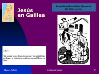 Jesús  en Galilea Mt 21: Os aseguro que los publicanos y las prostitutas os llevan la delantera en el camino del Reino de Dios  Quique Falcón Cristología básica La opción preferencial por los pobres  (de Dios en Jesús) 