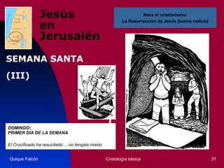 Jesús  en Jerusalén DOMINGO:  PRIMER DÍA DE LA SEMANA El Crucificado ha resucitado: ...no tengáis miedo  Quique Falcón Cristología básica Nace el cristianismo: La Resurrección de Jesús (buena noticia) SEMANA SANTA  (III) 