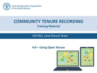 UN FAO, Land Tenure Team
COMMUNITY TENURE RECORDING
Training Material
4-0 – Using Open Tenure
 