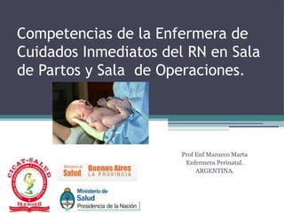 Competencias de la Enfermera de
Cuidados Inmediatos del RN en Sala
de Partos y Sala de Operaciones.




                       Prof Enf Marucco Marta
                        Enfermera Perinatal.
                            ARGENTINA.
 
