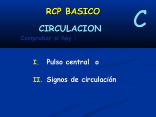 C
        RCP BASICO
     CIRCULACION
Comprobar si hay :


   I.   Pulso central o

   II. Signos de circulación
 