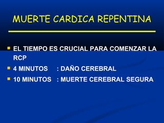 MUERTE CARDICA REPENTINA


   EL TIEMPO ES CRUCIAL PARA COMENZAR LA
    RCP
   4 MINUTOS   : DAÑO CEREBRAL
   10 MINUTOS : MUERTE CEREBRAL SEGURA
 