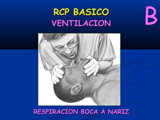 RCP BASICO
    VENTILACION            B


RESPIRACION BOCA A NARIZ
 