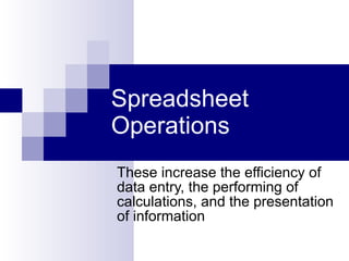 Spreadsheet Operations These increase the efficiency of data entry, the performing of calculations, and the presentation of information 