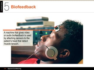 Biofeedback
5.4 Operant Conditioning
A machine that gives video
or audio biofeedback is used
by attaching sensors to the
patient’s head that detect
muscle tension.
 