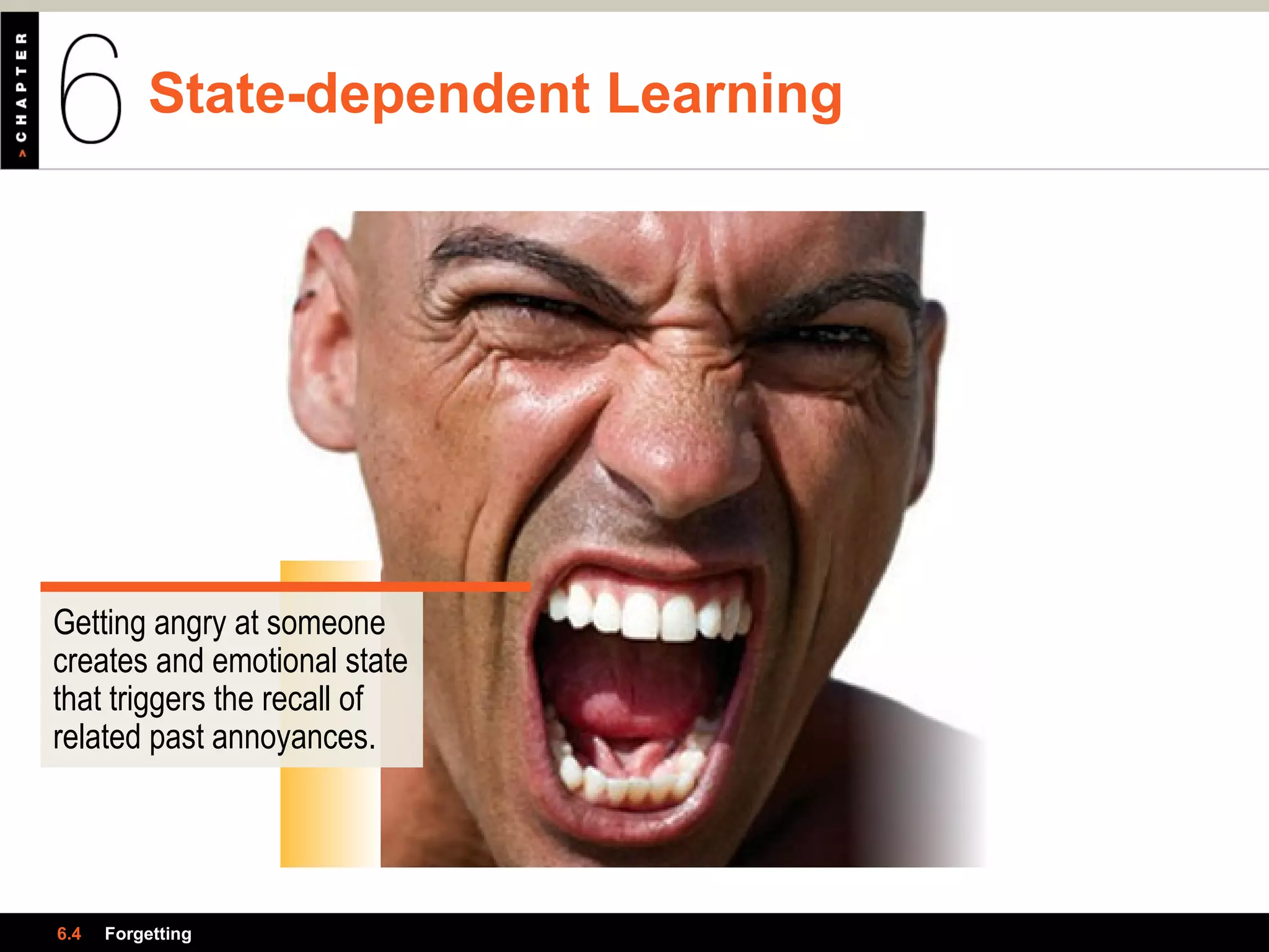 State-dependent Learning
6.4 Forgetting
Getting angry at someone
creates and emotional state
that triggers the recall of
related past annoyances.
 