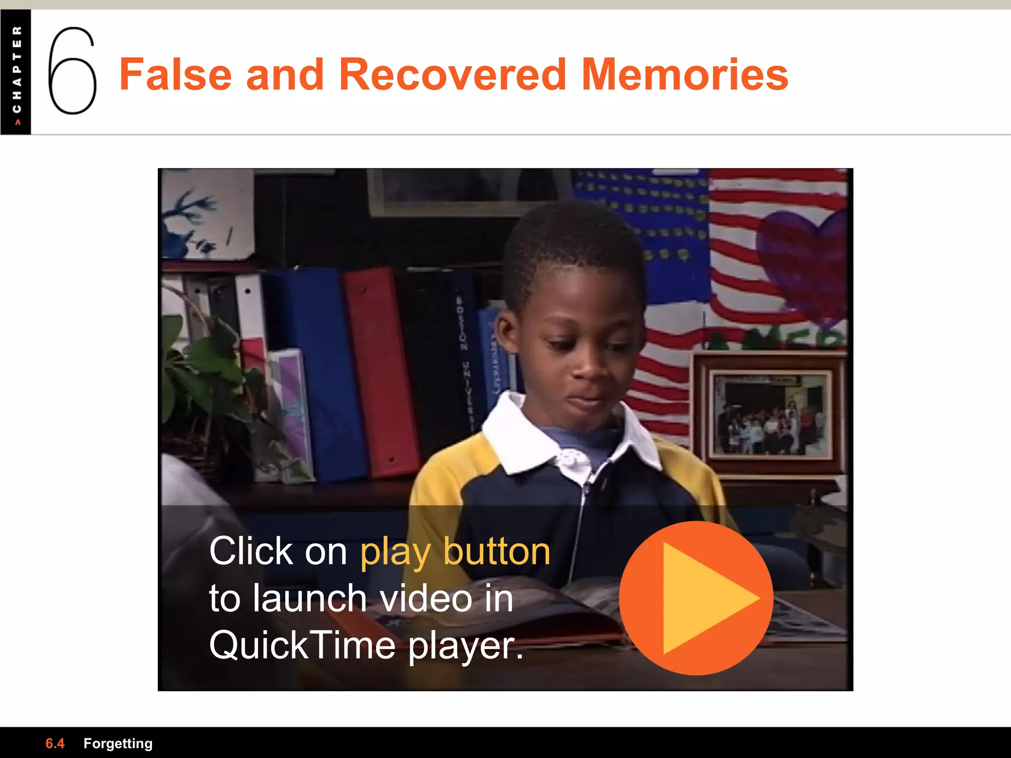 False and Recovered Memories
6.4 Forgetting
Click on play button
to launch video in
QuickTime player.
 