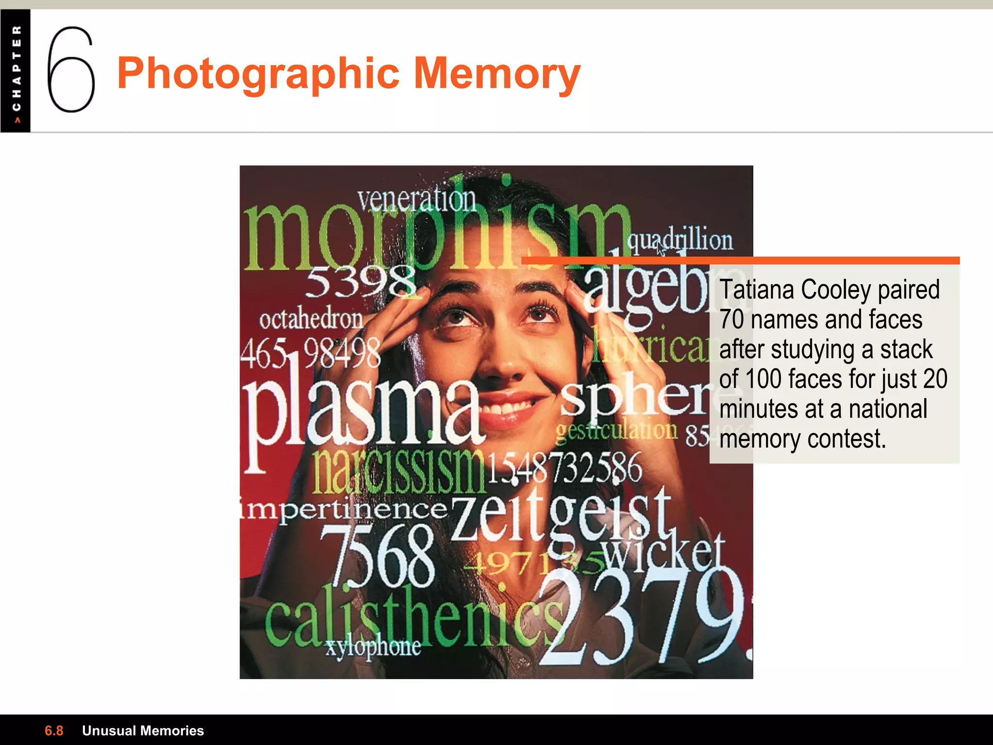 Photographic Memory
6.8 Unusual Memories
Tatiana Cooley paired
70 names and faces
after studying a stack
of 100 faces for just 20
minutes at a national
memory contest.
 