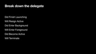 Break down the delegate
Did Finish Launching

Will Resign Active

Did Enter Background

Will Enter Foreground

Did Become Active

Will Terminate
 