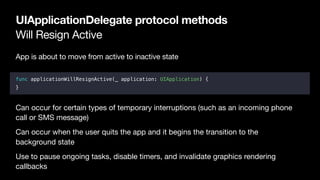 Will Resign Active
UIApplicationDelegate protocol methods
App is about to move from active to inactive state

func applica...