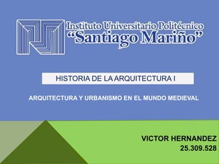 HISTORIA DE LA ARQUITECTURA I
VICTOR HERNANDEZ
25.309.528
ARQUITECTURA Y URBANISMO EN EL MUNDO MEDIEVAL
 
