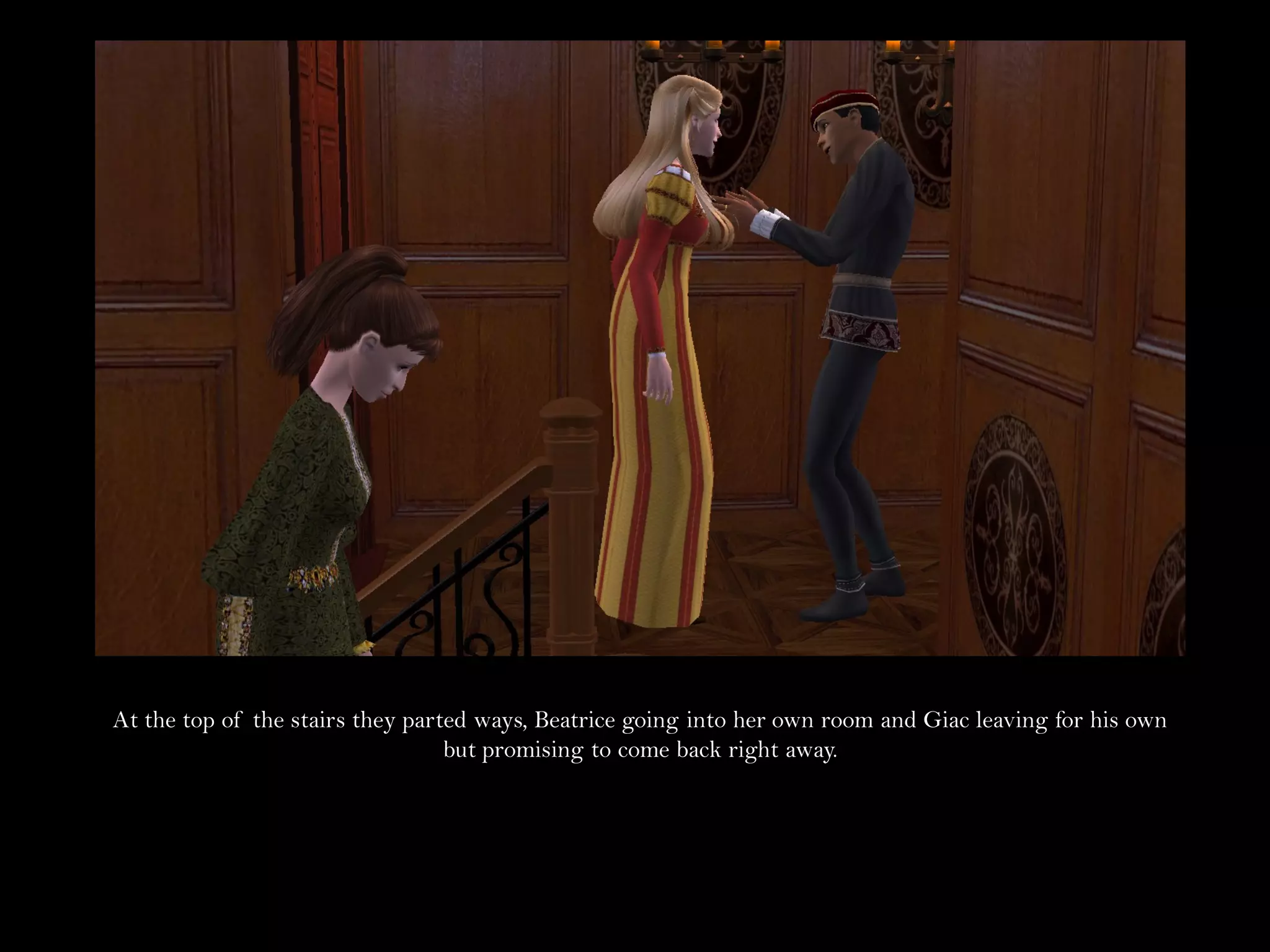 At the top of the stairs they parted ways, Beatrice going into her own room and Giac leaving for his own
                                  but promising to come back right away.
 
