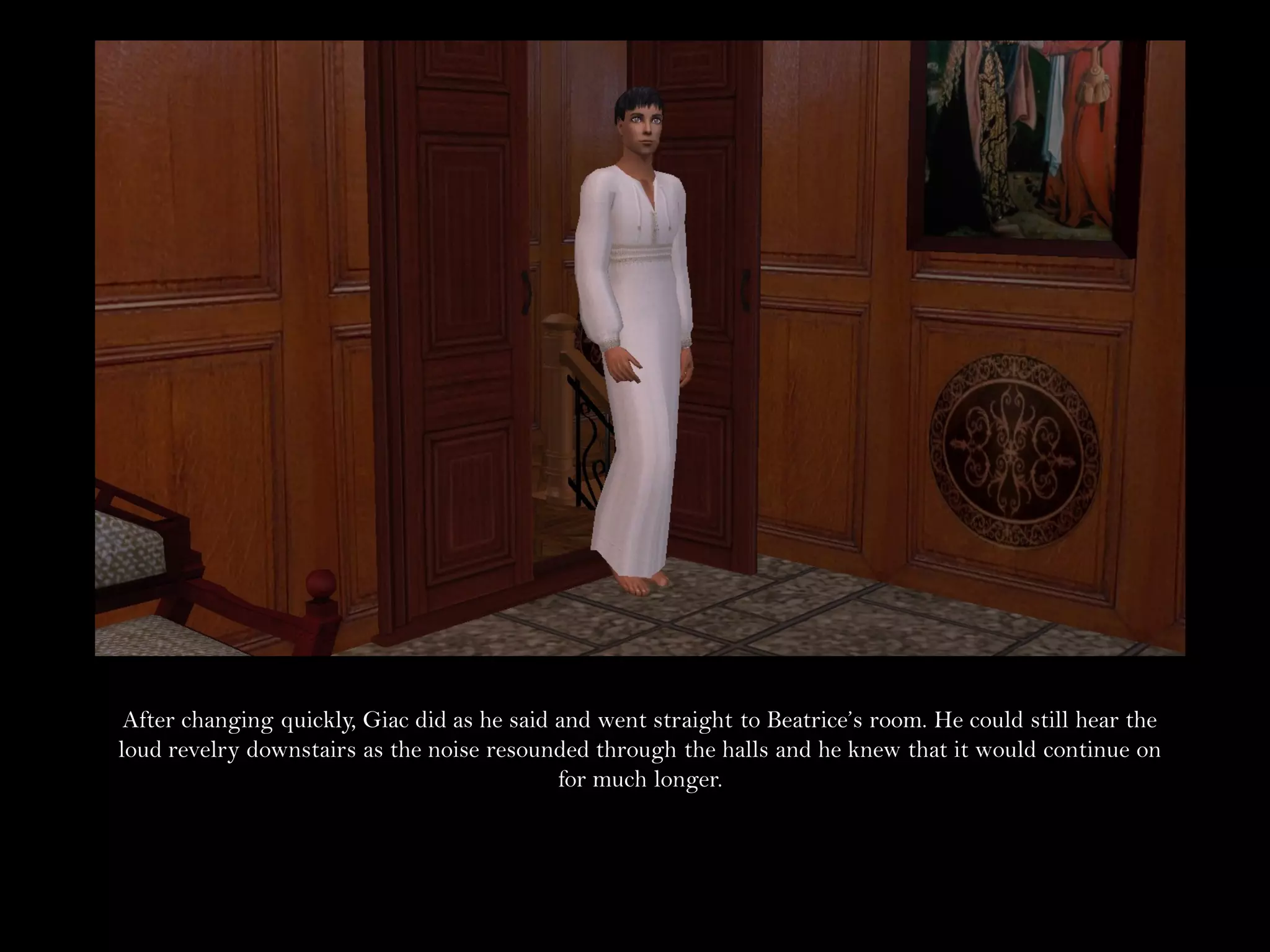 After changing quickly, Giac did as he said and went straight to Beatrice’s room. He could still hear the
loud revelry downstairs as the noise resounded through the halls and he knew that it would continue on
                                             for much longer.
 