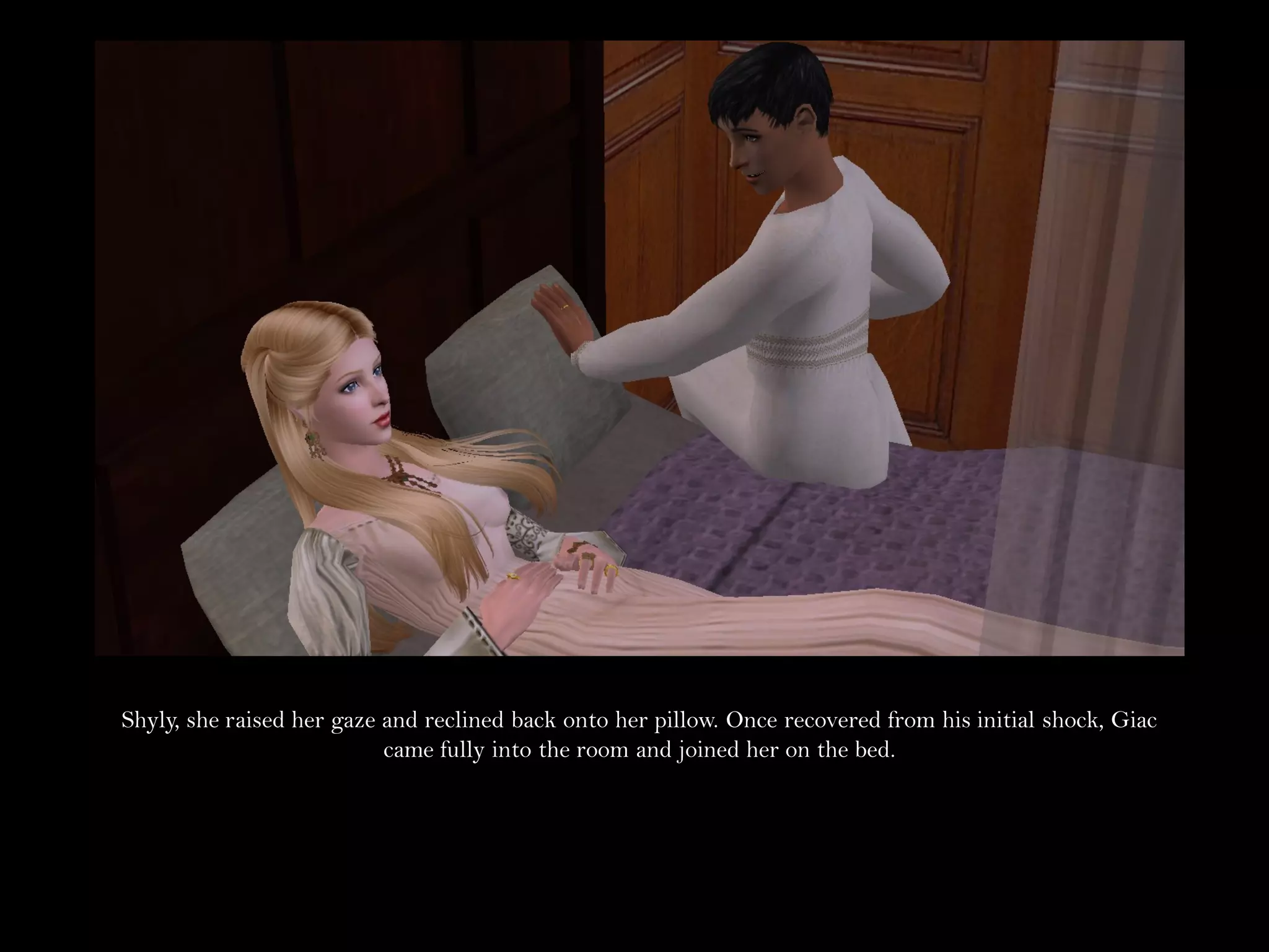 Shyly, she raised her gaze and reclined back onto her pillow. Once recovered from his initial shock, Giac
                           came fully into the room and joined her on the bed.
 