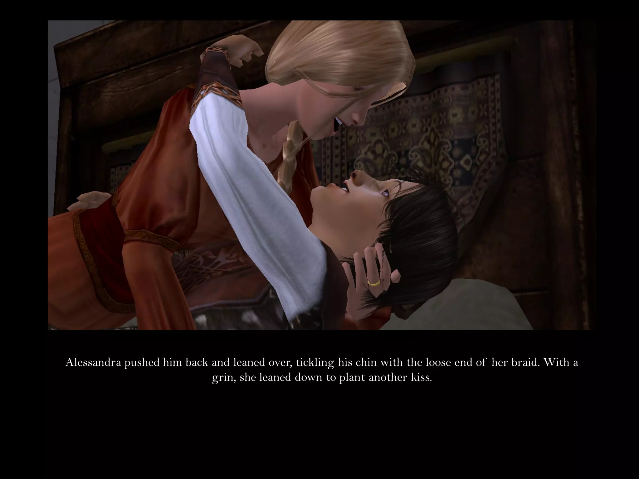 Alessandra pushed him back and leaned over, tickling his chin with the loose end of her braid. With a
                           grin, she leaned down to plant another kiss.
 