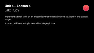 Lab: I Spy
Unit 4—Lesson 4
Implement a scroll view on an image view that will enable users to zoom in and pan an
image. 

...