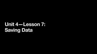 Unit 4—Lesson 7:
Saving Data
 