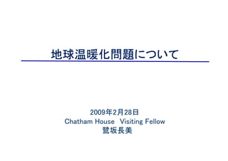 地球温暖化問題について
地球温暖化問題について



        2009年2月28日
 Chatham House Visiting Fellow
           鷺坂長美
 