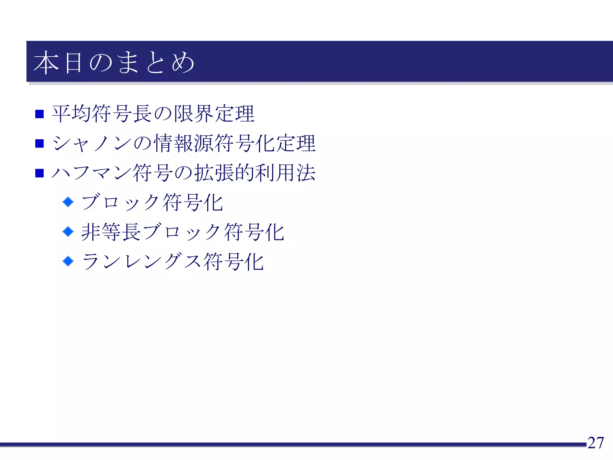 本日のまとめ 平均符号長の限界定理 シャノンの情報源符号化定理 ハフマン符号の拡張的利用法 ブロック符号化 非等長ブロック符号化 ランレングス符号化 