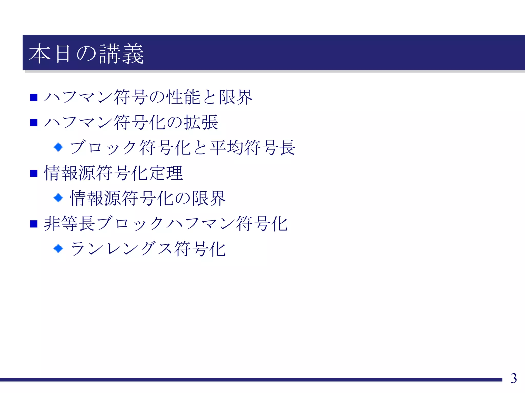 本日の講義 ハフマン符号の性能と限界 ハフマン符号化の拡張 ブロック符号化と平均符号長 情報源符号化定理 情報源符号化の限界 非等長ブロックハフマン符号化 ランレングス符号化 